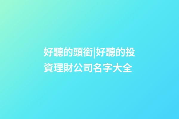 好聽的頭銜|好聽的投資理財公司名字大全-第1張-公司起名-玄機派